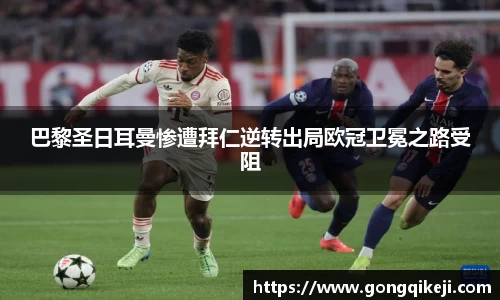 巴黎圣日耳曼惨遭拜仁逆转出局欧冠卫冕之路受阻