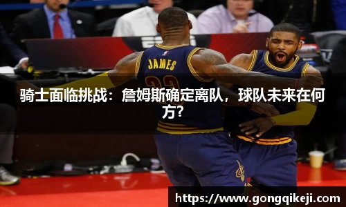 骑士面临挑战：詹姆斯确定离队，球队未来在何方？