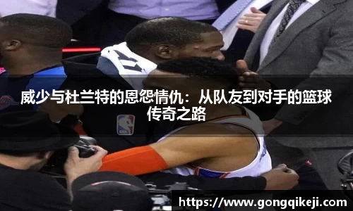 威少与杜兰特的恩怨情仇：从队友到对手的篮球传奇之路