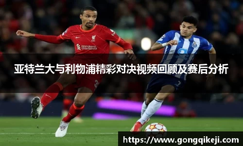 亚特兰大与利物浦精彩对决视频回顾及赛后分析