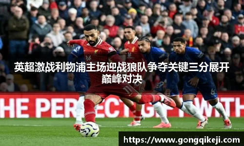 英超激战利物浦主场迎战狼队争夺关键三分展开巅峰对决