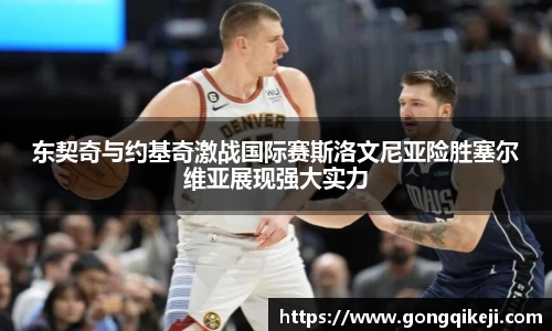东契奇与约基奇激战国际赛斯洛文尼亚险胜塞尔维亚展现强大实力