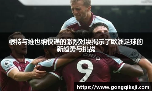 根特与维也纳快递的激烈对决揭示了欧洲足球的新趋势与挑战