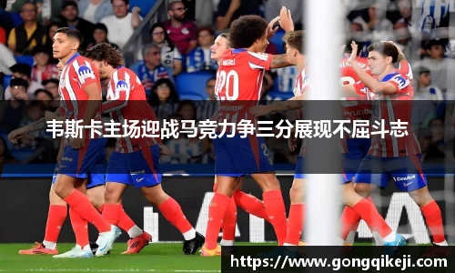 韦斯卡主场迎战马竞力争三分展现不屈斗志