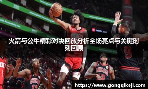火箭与公牛精彩对决回放分析全场亮点与关键时刻回顾