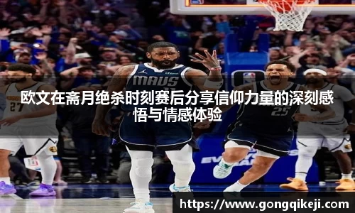 欧文在斋月绝杀时刻赛后分享信仰力量的深刻感悟与情感体验