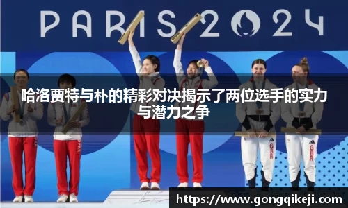 哈洛贾特与朴的精彩对决揭示了两位选手的实力与潜力之争