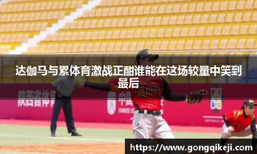达伽马与累体育激战正酣谁能在这场较量中笑到最后