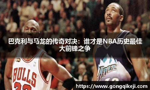 巴克利与马龙的传奇对决：谁才是NBA历史最佳大前锋之争