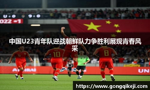 中国U23青年队迎战朝鲜队力争胜利展现青春风采